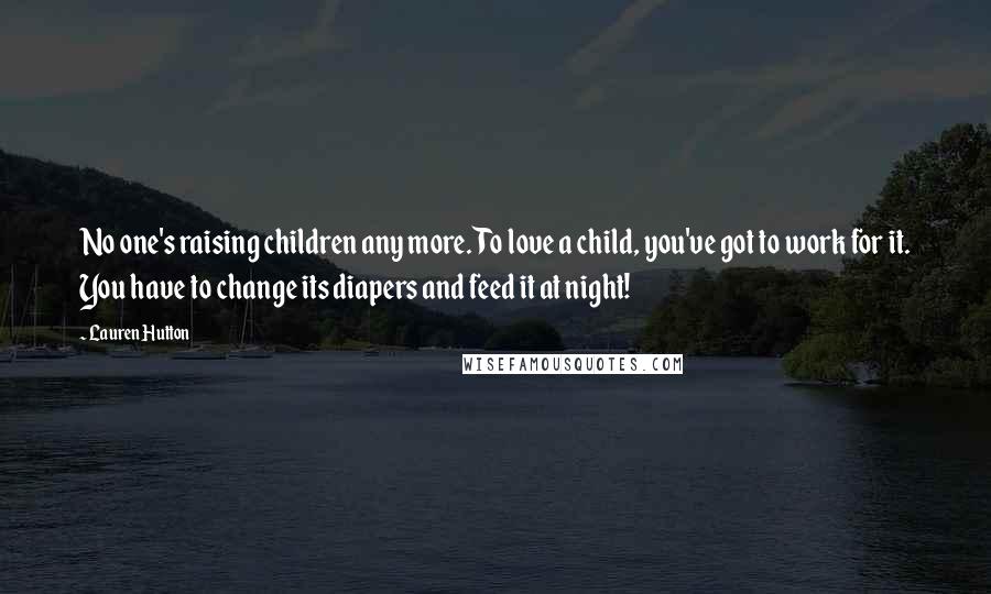 Lauren Hutton Quotes: No one's raising children any more. To love a child, you've got to work for it. You have to change its diapers and feed it at night!