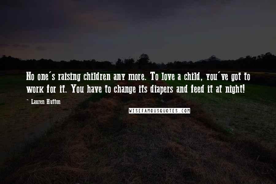 Lauren Hutton Quotes: No one's raising children any more. To love a child, you've got to work for it. You have to change its diapers and feed it at night!