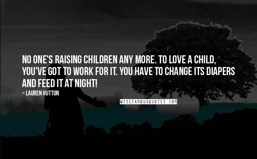 Lauren Hutton Quotes: No one's raising children any more. To love a child, you've got to work for it. You have to change its diapers and feed it at night!