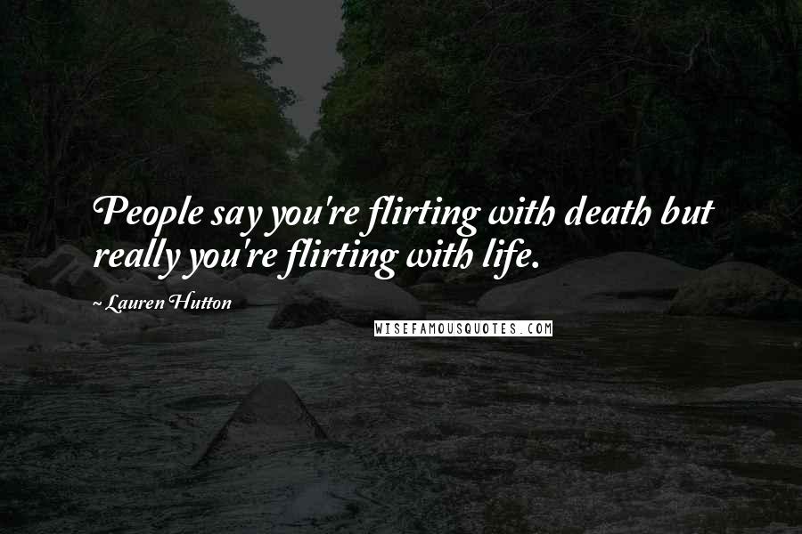 Lauren Hutton Quotes: People say you're flirting with death but really you're flirting with life.