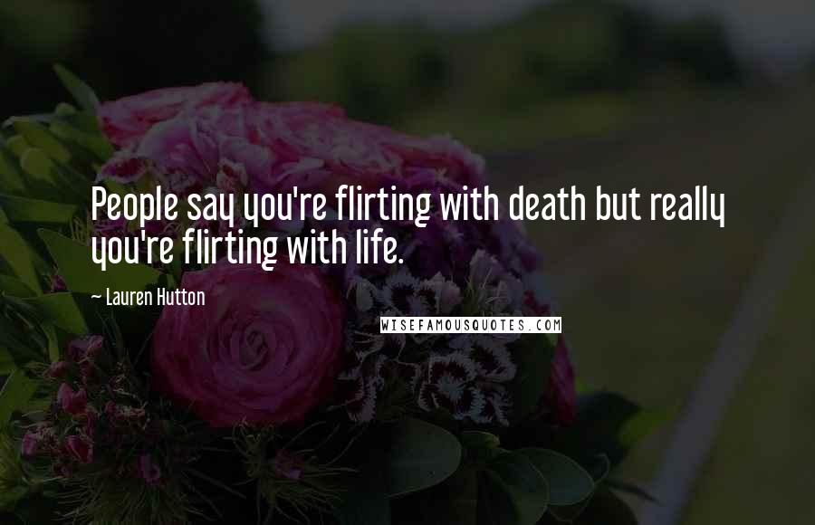 Lauren Hutton Quotes: People say you're flirting with death but really you're flirting with life.