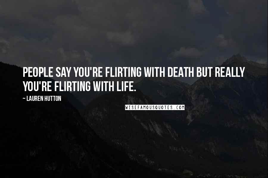 Lauren Hutton Quotes: People say you're flirting with death but really you're flirting with life.