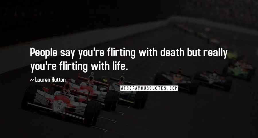 Lauren Hutton Quotes: People say you're flirting with death but really you're flirting with life.