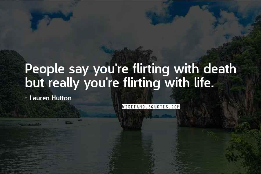 Lauren Hutton Quotes: People say you're flirting with death but really you're flirting with life.