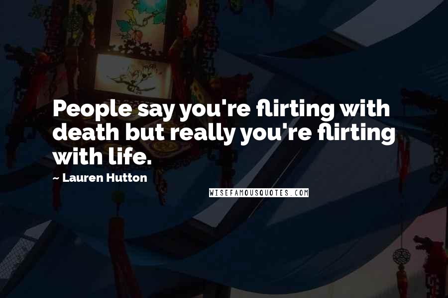 Lauren Hutton Quotes: People say you're flirting with death but really you're flirting with life.