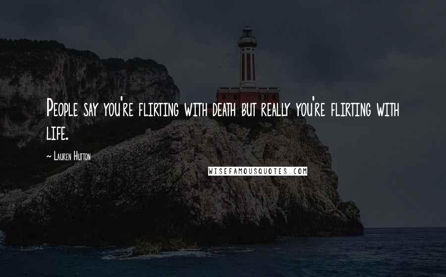 Lauren Hutton Quotes: People say you're flirting with death but really you're flirting with life.