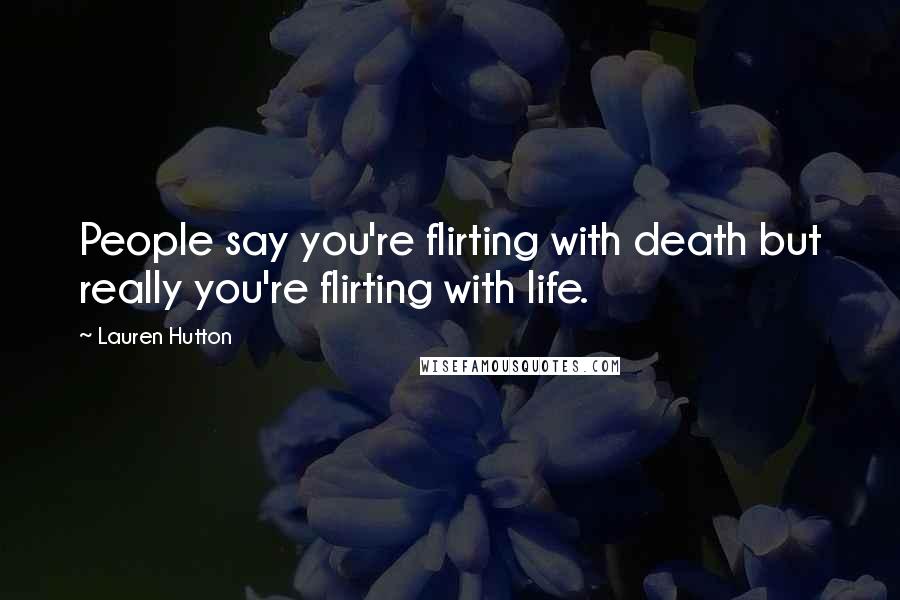 Lauren Hutton Quotes: People say you're flirting with death but really you're flirting with life.
