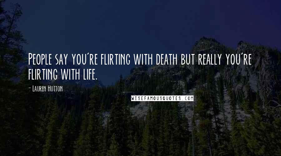 Lauren Hutton Quotes: People say you're flirting with death but really you're flirting with life.