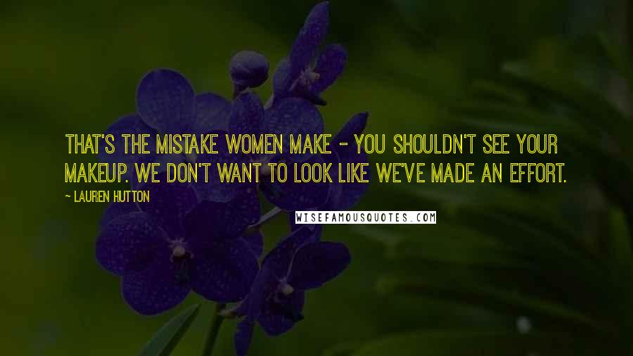 Lauren Hutton Quotes: That's the mistake women make - you shouldn't see your makeup. We don't want to look like we've made an effort.