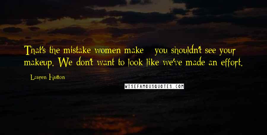 Lauren Hutton Quotes: That's the mistake women make - you shouldn't see your makeup. We don't want to look like we've made an effort.