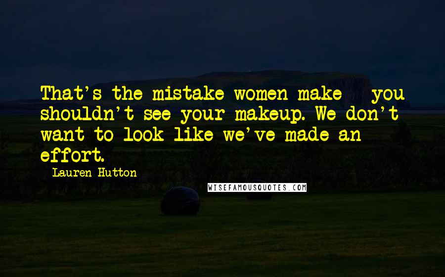 Lauren Hutton Quotes: That's the mistake women make - you shouldn't see your makeup. We don't want to look like we've made an effort.