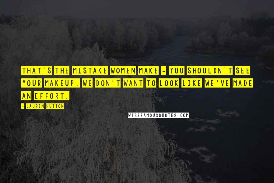 Lauren Hutton Quotes: That's the mistake women make - you shouldn't see your makeup. We don't want to look like we've made an effort.