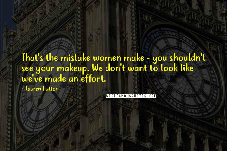 Lauren Hutton Quotes: That's the mistake women make - you shouldn't see your makeup. We don't want to look like we've made an effort.