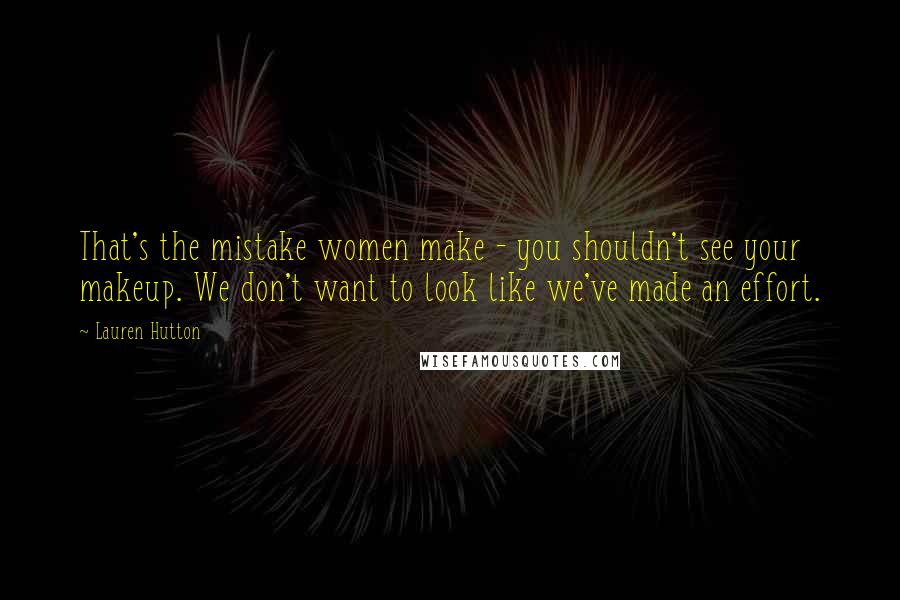 Lauren Hutton Quotes: That's the mistake women make - you shouldn't see your makeup. We don't want to look like we've made an effort.