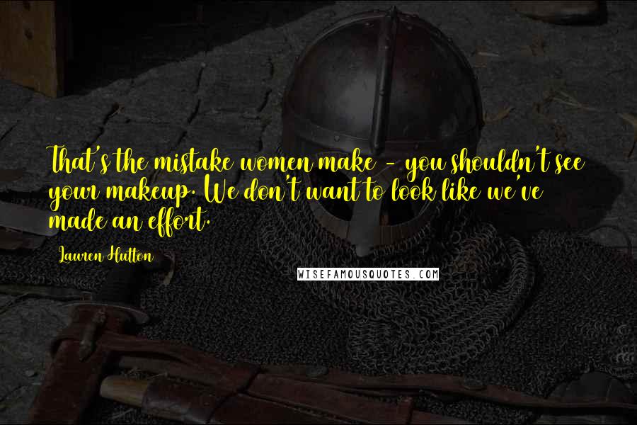 Lauren Hutton Quotes: That's the mistake women make - you shouldn't see your makeup. We don't want to look like we've made an effort.