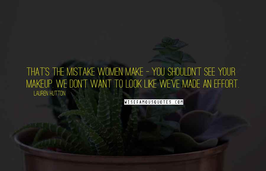 Lauren Hutton Quotes: That's the mistake women make - you shouldn't see your makeup. We don't want to look like we've made an effort.