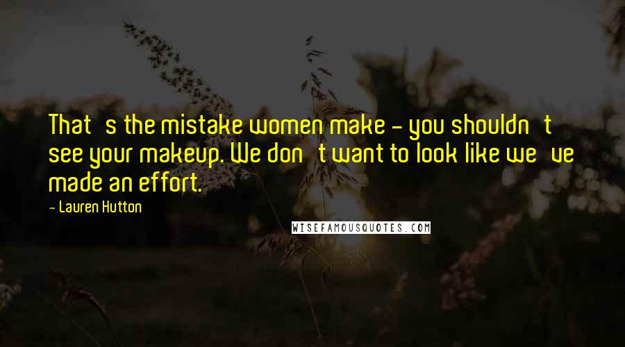 Lauren Hutton Quotes: That's the mistake women make - you shouldn't see your makeup. We don't want to look like we've made an effort.