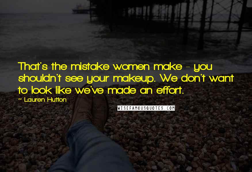 Lauren Hutton Quotes: That's the mistake women make - you shouldn't see your makeup. We don't want to look like we've made an effort.
