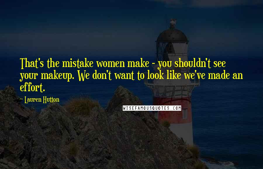Lauren Hutton Quotes: That's the mistake women make - you shouldn't see your makeup. We don't want to look like we've made an effort.