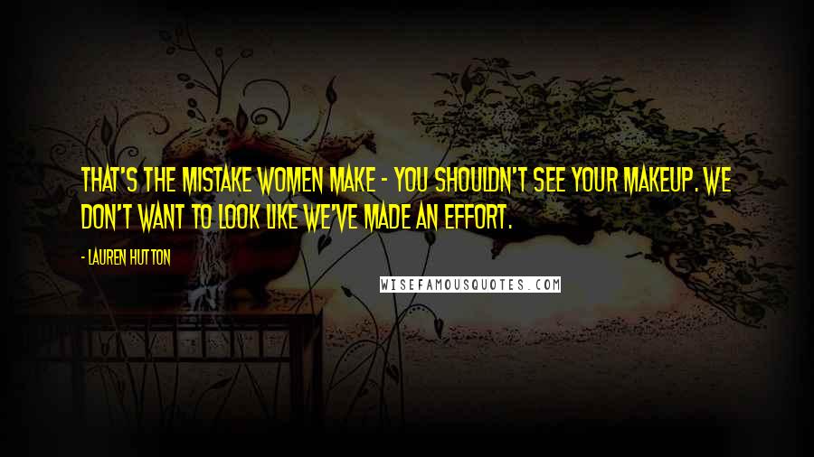 Lauren Hutton Quotes: That's the mistake women make - you shouldn't see your makeup. We don't want to look like we've made an effort.