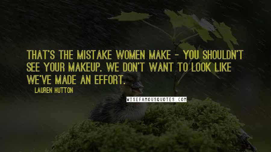 Lauren Hutton Quotes: That's the mistake women make - you shouldn't see your makeup. We don't want to look like we've made an effort.