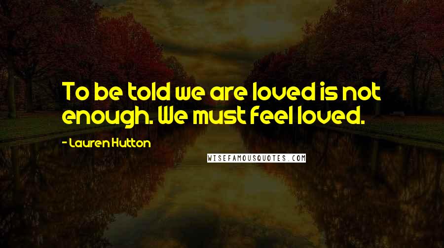 Lauren Hutton Quotes: To be told we are loved is not enough. We must feel loved.