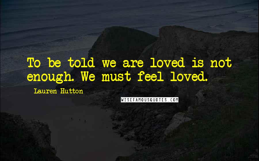 Lauren Hutton Quotes: To be told we are loved is not enough. We must feel loved.