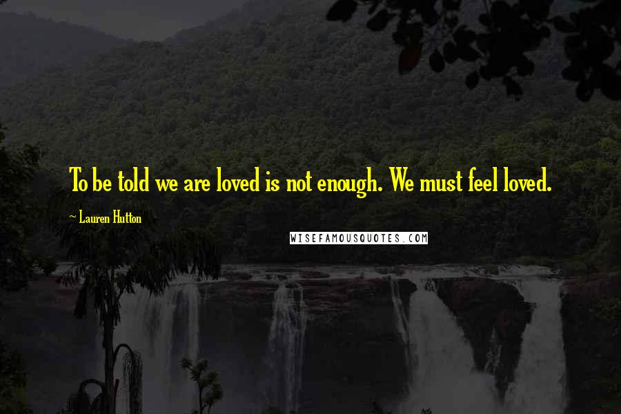 Lauren Hutton Quotes: To be told we are loved is not enough. We must feel loved.