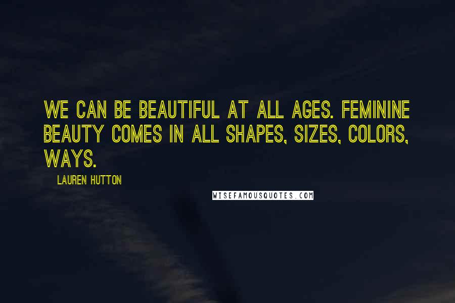 Lauren Hutton Quotes: We can be beautiful at all ages. Feminine beauty comes in all shapes, sizes, colors, ways.