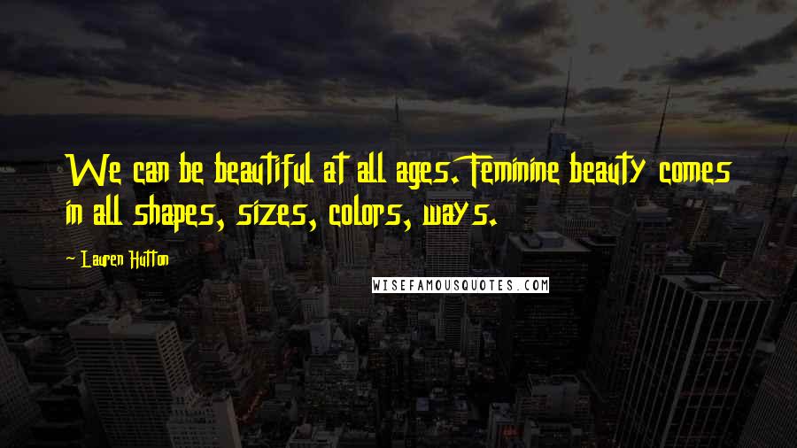 Lauren Hutton Quotes: We can be beautiful at all ages. Feminine beauty comes in all shapes, sizes, colors, ways.