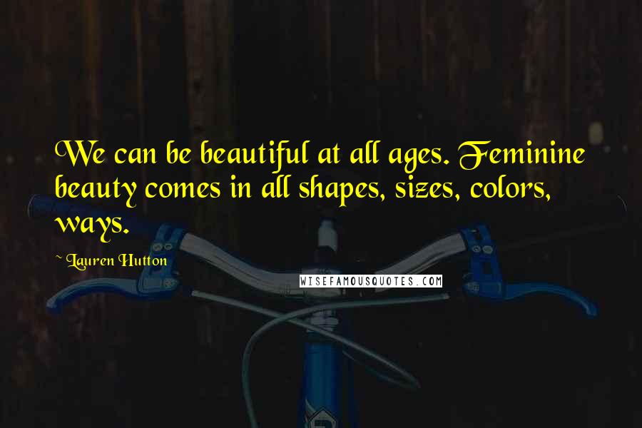 Lauren Hutton Quotes: We can be beautiful at all ages. Feminine beauty comes in all shapes, sizes, colors, ways.