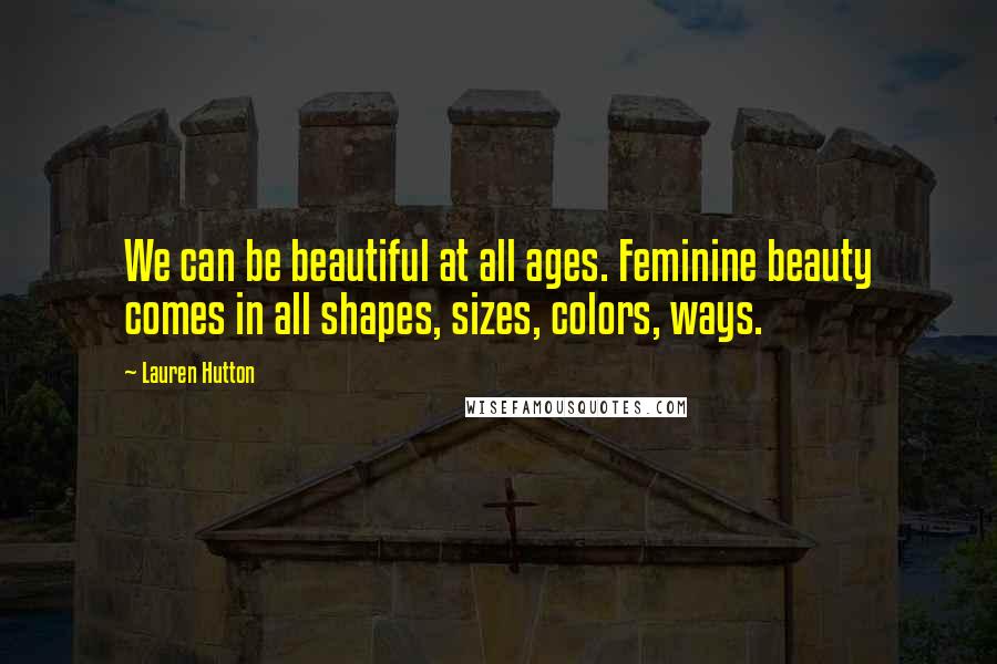 Lauren Hutton Quotes: We can be beautiful at all ages. Feminine beauty comes in all shapes, sizes, colors, ways.