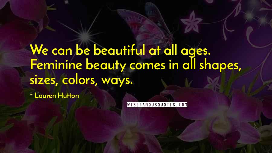 Lauren Hutton Quotes: We can be beautiful at all ages. Feminine beauty comes in all shapes, sizes, colors, ways.