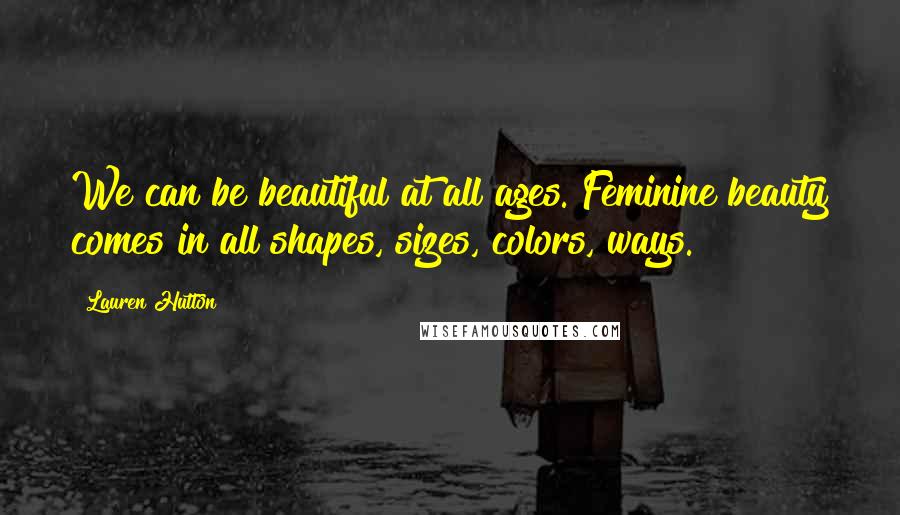Lauren Hutton Quotes: We can be beautiful at all ages. Feminine beauty comes in all shapes, sizes, colors, ways.
