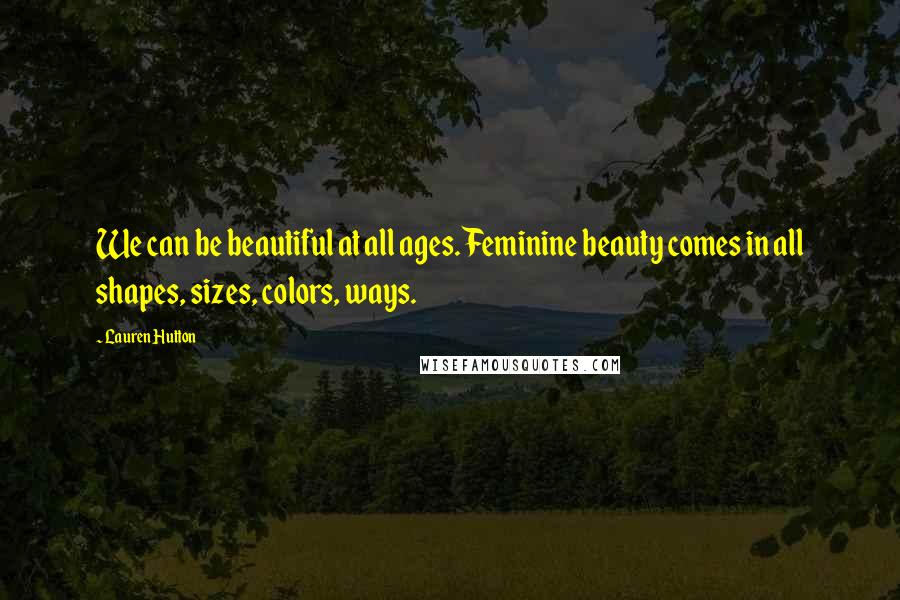 Lauren Hutton Quotes: We can be beautiful at all ages. Feminine beauty comes in all shapes, sizes, colors, ways.