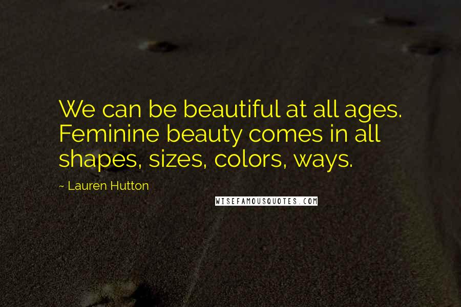 Lauren Hutton Quotes: We can be beautiful at all ages. Feminine beauty comes in all shapes, sizes, colors, ways.