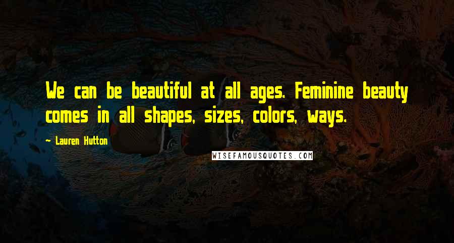 Lauren Hutton Quotes: We can be beautiful at all ages. Feminine beauty comes in all shapes, sizes, colors, ways.