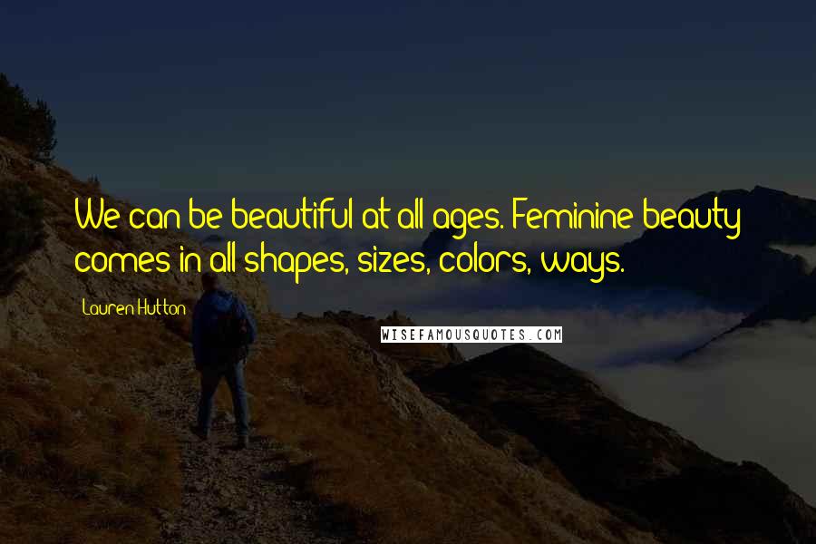 Lauren Hutton Quotes: We can be beautiful at all ages. Feminine beauty comes in all shapes, sizes, colors, ways.