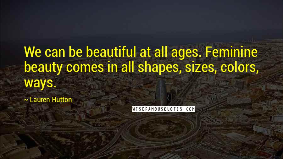 Lauren Hutton Quotes: We can be beautiful at all ages. Feminine beauty comes in all shapes, sizes, colors, ways.