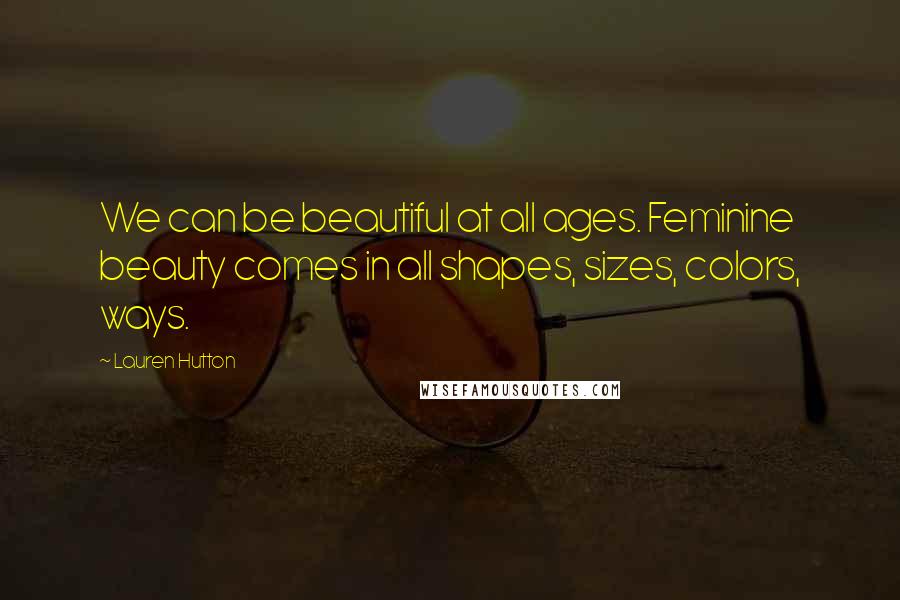 Lauren Hutton Quotes: We can be beautiful at all ages. Feminine beauty comes in all shapes, sizes, colors, ways.