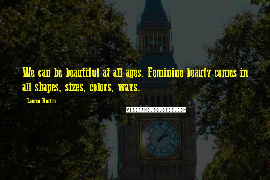 Lauren Hutton Quotes: We can be beautiful at all ages. Feminine beauty comes in all shapes, sizes, colors, ways.