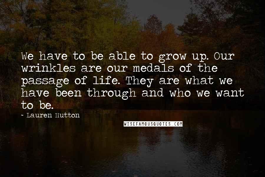 Lauren Hutton Quotes: We have to be able to grow up. Our wrinkles are our medals of the passage of life. They are what we have been through and who we want to be.