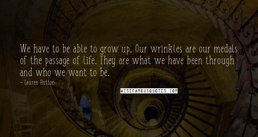 Lauren Hutton Quotes: We have to be able to grow up. Our wrinkles are our medals of the passage of life. They are what we have been through and who we want to be.