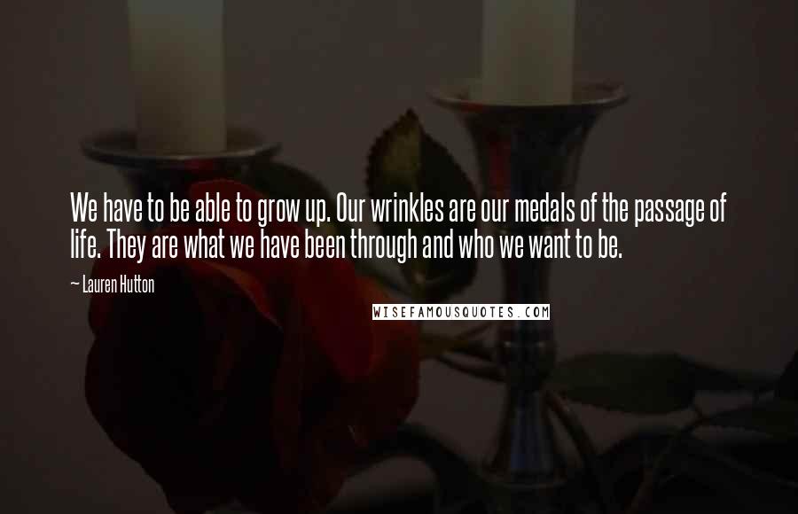 Lauren Hutton Quotes: We have to be able to grow up. Our wrinkles are our medals of the passage of life. They are what we have been through and who we want to be.