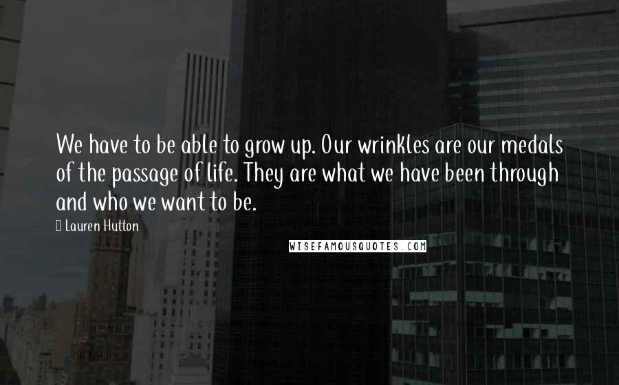 Lauren Hutton Quotes: We have to be able to grow up. Our wrinkles are our medals of the passage of life. They are what we have been through and who we want to be.