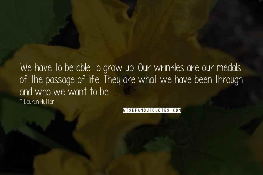 Lauren Hutton Quotes: We have to be able to grow up. Our wrinkles are our medals of the passage of life. They are what we have been through and who we want to be.