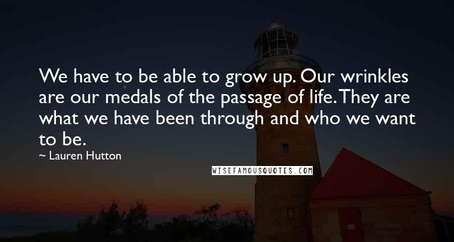 Lauren Hutton Quotes: We have to be able to grow up. Our wrinkles are our medals of the passage of life. They are what we have been through and who we want to be.