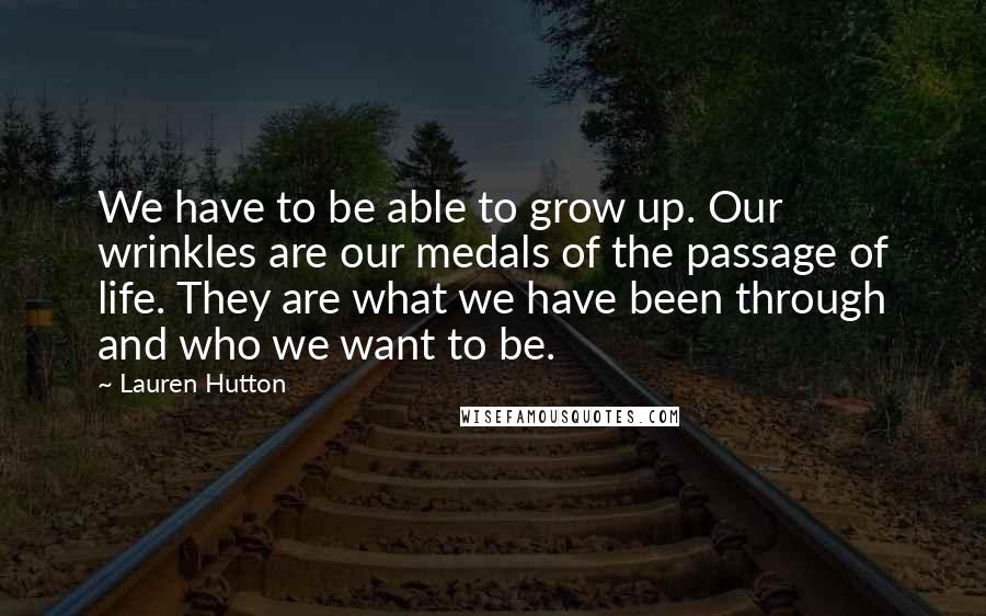 Lauren Hutton Quotes: We have to be able to grow up. Our wrinkles are our medals of the passage of life. They are what we have been through and who we want to be.