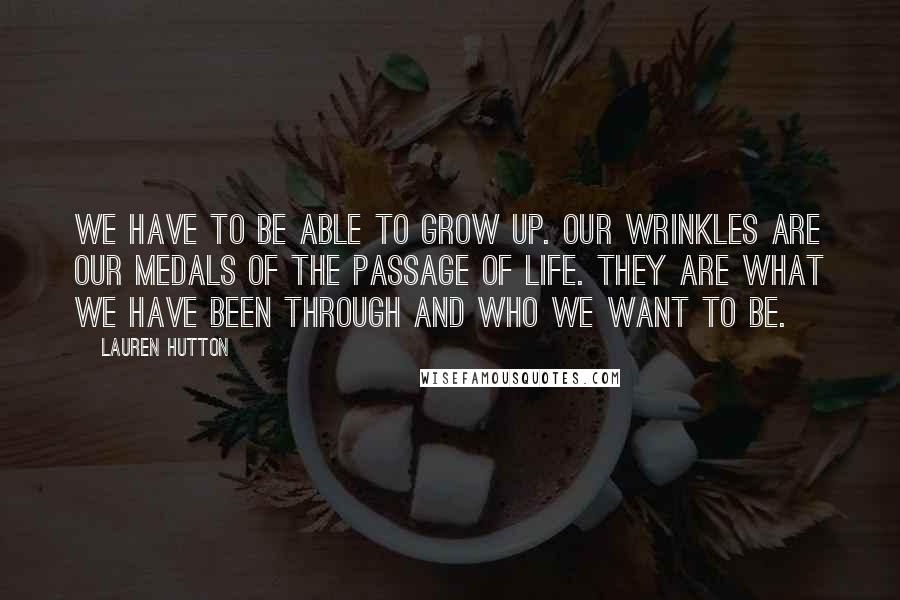 Lauren Hutton Quotes: We have to be able to grow up. Our wrinkles are our medals of the passage of life. They are what we have been through and who we want to be.