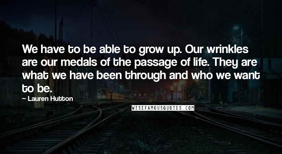 Lauren Hutton Quotes: We have to be able to grow up. Our wrinkles are our medals of the passage of life. They are what we have been through and who we want to be.